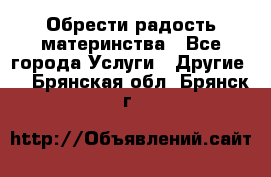 Обрести радость материнства - Все города Услуги » Другие   . Брянская обл.,Брянск г.